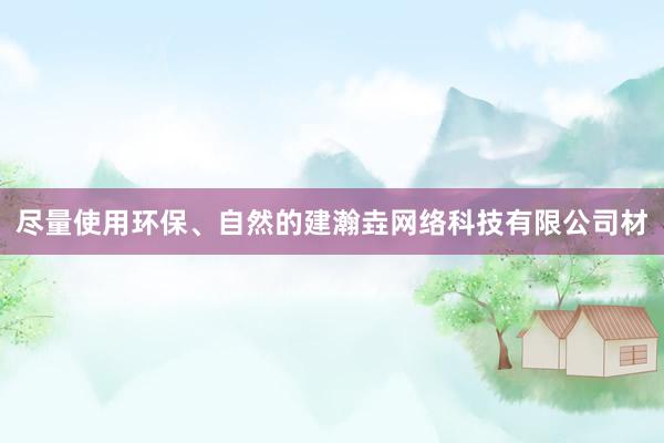 尽量使用环保、自然的建瀚垚网络科技有限公司材