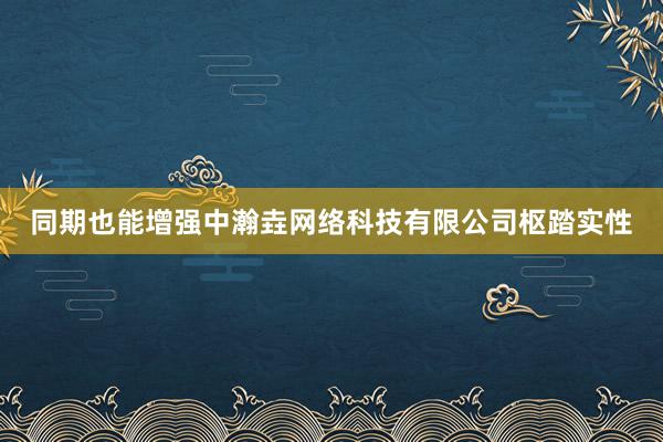 同期也能增强中瀚垚网络科技有限公司枢踏实性