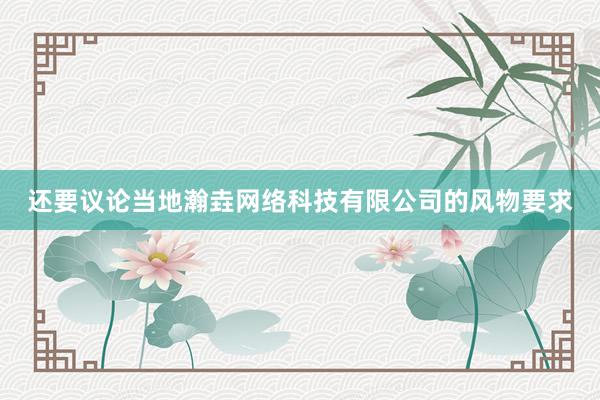 还要议论当地瀚垚网络科技有限公司的风物要求